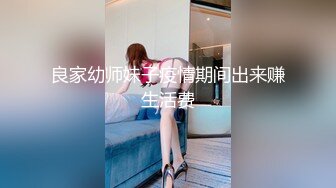 良家幼师妹子疫情期间出来赚生活费