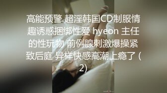 高能预警 超淫韩国CD制服情趣诱惑捆绑性爱 hyeon 主任的性玩物 前例腺刺激爆操紧致后庭 异样快感高潮上瘾了 (2)