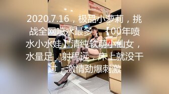 2020.7.16，极品小萝莉，挑战全网喷水最多，【00年喷水小水娃】清纯软萌小仙女，水量足，射程远，床上就没干过，激情劲爆刺激