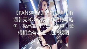 【PANS精品】人气女神【雨涵】无LOGO原版高清特写鲍鱼，极品御姐，黑丝诱惑，长得相当有味道，超清视图