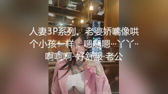 人妻3P系列。老婆娇喘像哄个小孩一样：嗯嗯嗯···丫丫··啊啊啊··好舒服·老公