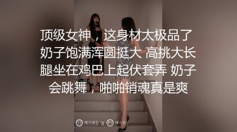 顶级女神，这身材太极品了 奶子饱满浑圆挺大 高挑大长腿坐在鸡巴上起伏套弄 奶子会跳舞，啪啪销魂真是爽