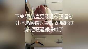 下集 酒店直男经理被骚逼勾引 不愿操逼只操嘴 深喉超过瘾 把骚逼都操吐了