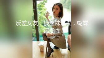 反差女友，换丝袜过程，蝴蝶逼啪啪