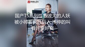 国产TS系列性感波大的人妖被小帅哥疯狂后入 不停的叫着好爽好爽