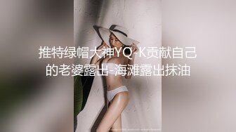 推特绿帽大神YQ-K贡献自己的老婆露出-海滩露出抹油