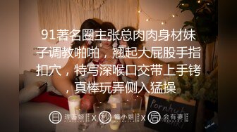 91著名圈主张总肉肉身材妹子调教啪啪，翘起大屁股手指扣穴，特写深喉口交带上手铐，真棒玩弄侧入猛操