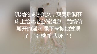 饥渴的成熟美女，爽完后躺在床上给她老公发消息，我偷偷掰开的淫穴 录下来被她发现了，'卧槽 拍我呀‘！