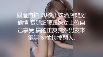 國產自拍 90後正妹酒店開房偷情 長腿細腰正妹女上位自己享受 搞的正爽突然男友來電話 匆忙快搞閃人.