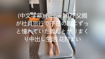 (中文字幕) [venx-107] 父親が社員旅行で不在の隙にずっと憧れていた義母とヤリまくり中出し生活 花狩まい