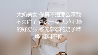 大奶美女 你再不插那么深我不夹你了 再深一点 大鸡吧操的好舒服 被无套怼的奶子哗哗 骚叫不停