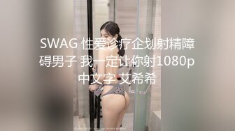 SWAG 性爱诊疗企划射精障碍男子 我一定让你射1080p中文字 艾希希