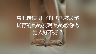 杏吧传媒 儿子打飞机被风韵犹存的妈妈发现 妈妈教你做男人好不好？