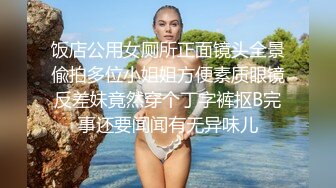 饭店公用女厕所正面镜头全景偸拍多位小姐姐方便素质眼镜反差妹竟然穿个丁字裤抠B完事还要闻闻有无异味儿