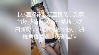 【小酒探花】新晋探花，劲爆首场，苗条00后小萝莉，肤白胸粉，乖巧可爱小仙女，啪啪角度繁多，精彩佳作