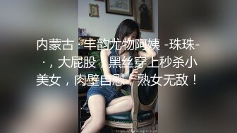 内蒙古 · 丰韵尤物阿姨 -珠珠- ·，大屁股，黑丝穿上秒杀小美女，肉壁自慰，熟女无敌！