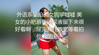 外语系偷拍美女同学嘘嘘 美女的小肥唇伴随尿液留下来很好看啊，尿完我在教室等着拍你的正面！