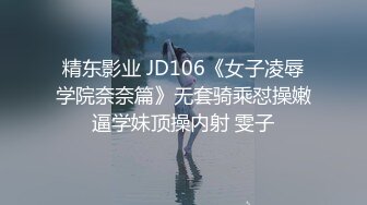 精东影业 JD106《女子凌辱学院奈奈篇》无套骑乘怼操嫩逼学妹顶操内射 雯子