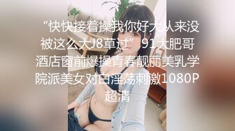 “快快接着操我你好大从来没被这么大J8草过”91大肥哥酒店窗前爆操青春靓丽美乳学院派美女对白淫荡刺激1080P超清