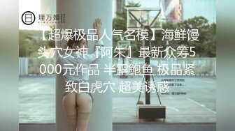 【超爆极品人气名模】海鲜馒头穴女神『阿朱』最新众筹5000元作品 半露鲍鱼 极品紧致白虎穴 超美诱惑