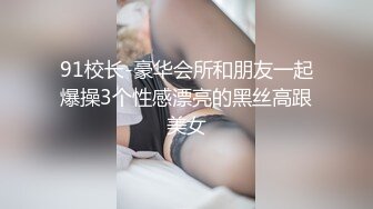 91校长-豪华会所和朋友一起爆操3个性感漂亮的黑丝高跟美女