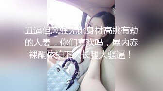 丑逼但风骚无比身材高挑有劲的人妻，你们喜欢吗，屋内赤裸酮体拍下大长腿大骚逼！