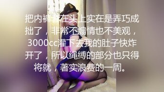 把内裤套在头上实在是弄巧成拙了，非常不煽情也不美观，3000cc灌下去我的肚子快炸开了，所以绳缚的部分也只得将就，著实浪费的一周。