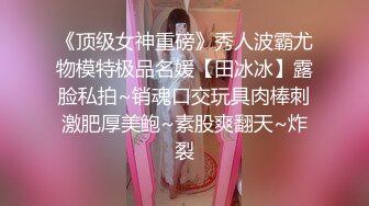 《顶级女神重磅》秀人波霸尤物模特极品名媛【田冰冰】露脸私拍~销魂口交玩具肉棒刺激肥厚美鲍~素股爽翻天~炸裂