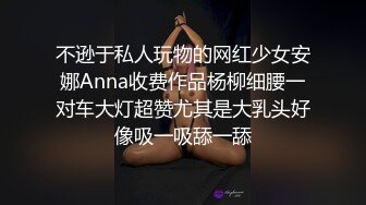 不逊于私人玩物的网红少女安娜Anna收费作品杨柳细腰一对车大灯超赞尤其是大乳头好像吸一吸舔一舔