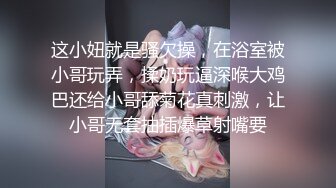 这小妞就是骚欠操，在浴室被小哥玩弄，揉奶玩逼深喉大鸡巴还给小哥舔菊花真刺激，让小哥无套抽插爆草射嘴要