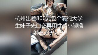 杭州出差800元包个清纯大学生妹子先口交再用性感小脚撸射高清无水印