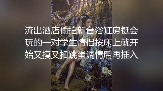 流出酒店偷拍新台浴缸房挺会玩的一对学生情侣按床上就开始又摸又扣跳蛋调情后再插入