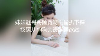 妹妹趁哥哥睡覺時偷偷扒下褲衩舔JJ 狗狗旁邊躍躍欲試