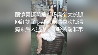 眼镜男探花第二场高个大长腿网红妹子，舔弄调情喜欢扣逼骑乘后入猛操，呻吟娇喘非常诱人