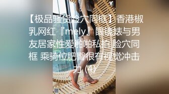 【极品骚货脸穴同框】香港椒乳网红『mely』眼镜婊与男友居家性爱啪啪私拍 脸穴同框 乘骑位肥臀很有视觉冲击力 (4)