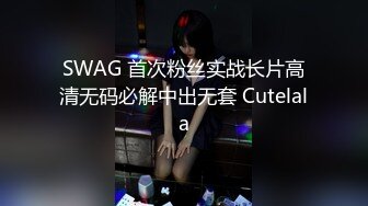 SWAG 首次粉丝实战长片高清无码必解中出无套 Cutelala