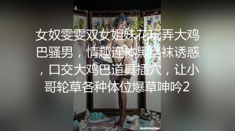 女奴雯雯双女姐妹花玩弄大鸡巴骚男，情趣连体黑丝袜诱惑，口交大鸡巴道具插穴，让小哥轮草各种体位爆草呻吟2