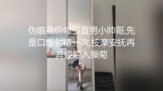 伪娘高价勾引直男小帅哥,先是口爆射精一次,按摩安抚再弄硬后入操菊