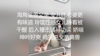 海角禽兽父亲 女儿比老婆更有味道 玲珑性感女儿睡着被干醒 后入撞击辅导功课 娇喘呻吟好爽 做完说父亲禽兽