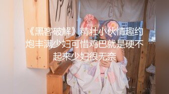 《黑客破解》精壮小伙情趣约炮丰满少妇可惜鸡巴就是硬不起来少妇很无奈