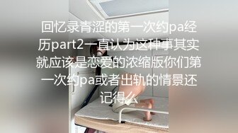 回忆录青涩的第一次约pa经历part2一直认为这种事其实就应该是恋爱的浓缩版你们第一次约pa或者出轨的情景还记得么