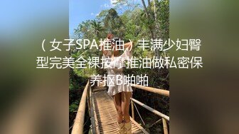 （女子SPA推油）丰满少妇臀型完美全裸按摩推油做私密保养抠B啪啪