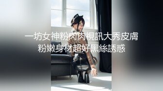 一坊女神粉肉肉視訊大秀皮膚粉嫩身材超好黑絲誘惑