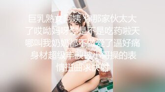 巨乳熟女阿姨 你那家伙太大了哎呦妈呀你是不是吃药啦天哪叫我奶奶都不做爱了逼好痛 身材超级丰腴被小哥操的表情扭曲求快射