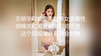 无锡学院细腰美臀美女穿着性感睡衣和男友啪啪视频外泄，这个屁股腰身真的会射爆