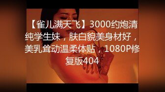 【雀儿满天飞】3000约炮清纯学生妹，肤白貌美身材好，美乳耸动温柔体贴，1080P修复版404