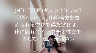 (HD1080P)(ダスッ！)(dass00054.qmewgth8)喉奥を责められる悦びを得た彼女は、仆に隠れてイラマチオ性交をされていた。 天马ゆい