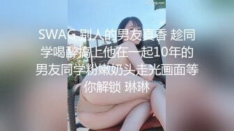 SWAG 别人的男友真香 趁同学喝醉搞上他在一起10年的男友同学粉嫩奶头走光画面等你解锁 琳琳