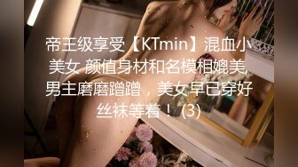 帝王级享受【KTmin】混血小美女 颜值身材和名模相媲美,男主磨磨蹭蹭，美女早已穿好丝袜等着！ (3)