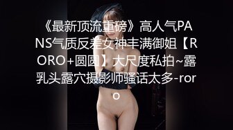 《最新顶流重磅》高人气PANS气质反差女神丰满御姐【RORO+圆圆】大尺度私拍~露乳头露穴摄影师骚话太多-roro